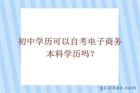 初中學(xué)歷可以自考電子商務(wù)本科學(xué)歷嗎？