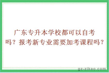 廣東專(zhuān)升本學(xué)校都可以自考嗎？報考新專(zhuān)業(yè)需要加考課程嗎？