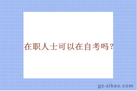 在職人士可以在大學(xué)自考嗎
