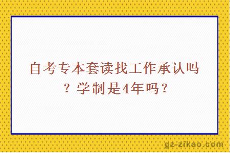 自考專(zhuān)本套讀找工作承認嗎？學(xué)制是4年嗎？