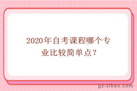 2020年自考課程哪個(gè)專(zhuān)業(yè)比較簡(jiǎn)單點(diǎn)？
