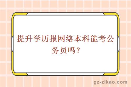 提升學(xué)歷報網(wǎng)絡(luò )本科能考公務(wù)員嗎？