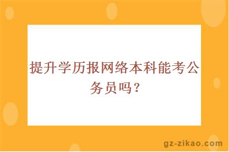提升學(xué)歷報網(wǎng)絡(luò )本科能考公務(wù)員嗎