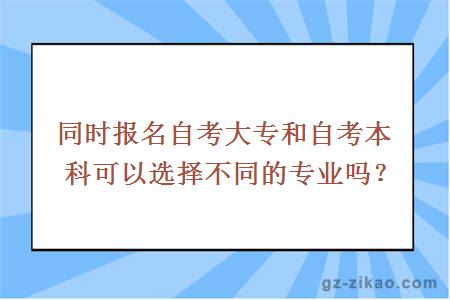同時(shí)報名自考大專(zhuān)和自考本科可以選擇不同的專(zhuān)業(yè)嗎