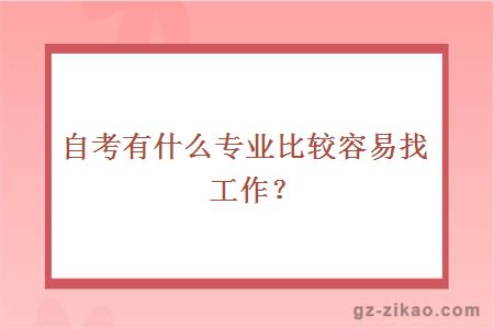 大學(xué)自考有什么專(zhuān)業(yè)比較容易找工作