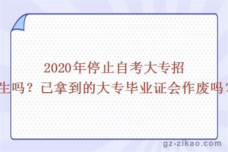 2020年停止自考大專(zhuān)招生嗎？已拿到的大專(zhuān)畢業(yè)證會(huì )作廢嗎？