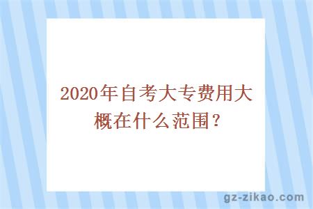 2020年自考大專(zhuān)費用大概在什么范圍？