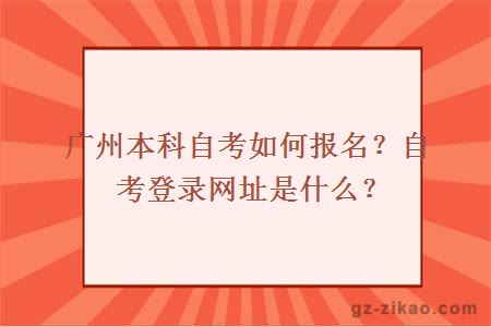 廣州本科自考如何報名？自考登錄網(wǎng)址是什么？