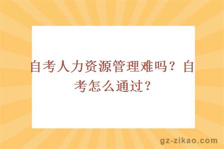 自考人力資源管理難嗎？自考怎么通過(guò)？