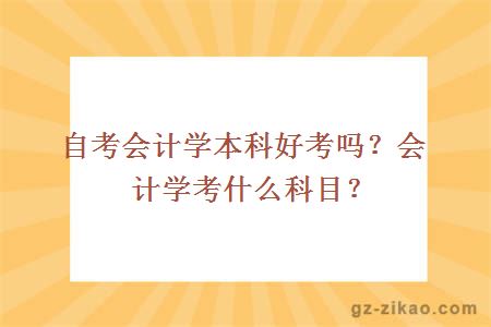 自考會(huì )計學(xué)本科好考嗎？會(huì )計學(xué)考什么科目？