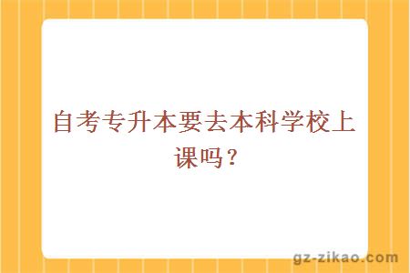 自考專(zhuān)升本要去本科學(xué)校上課嗎？