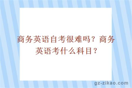 商務(wù)英語(yǔ)自考很難嗎？商務(wù)英語(yǔ)考什么科目？