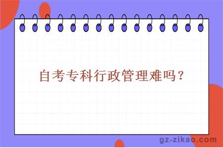 自考專(zhuān)科行政管理難嗎？