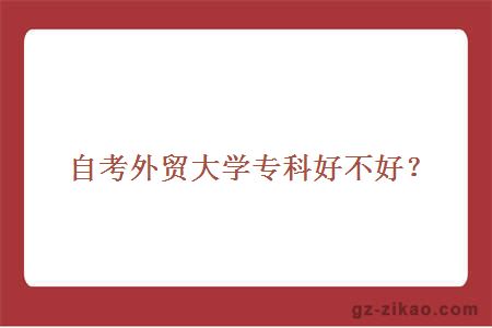自考外貿大學(xué)專(zhuān)科好不好？