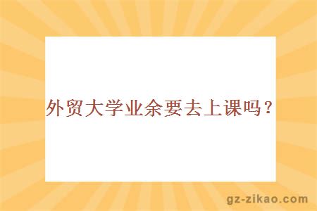外貿大學(xué)業(yè)余要去上課嗎？