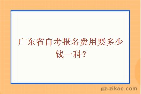 廣東省自考報名費用要多少錢(qián)一科？
