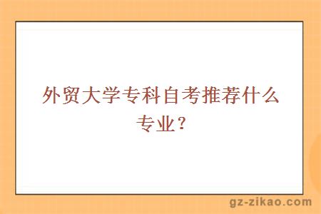 外貿大學(xué)專(zhuān)科自考推薦什么專(zhuān)業(yè)？