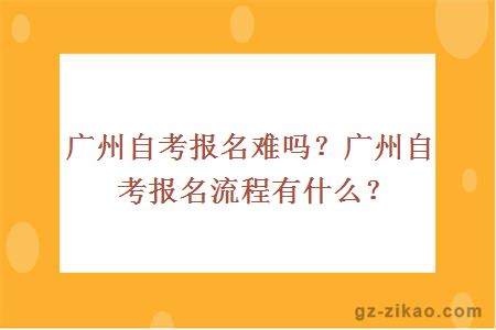 廣州自考報名難嗎？廣州自考報名流程有什么？