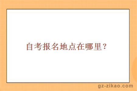 自考報名地點(diǎn)在哪里？