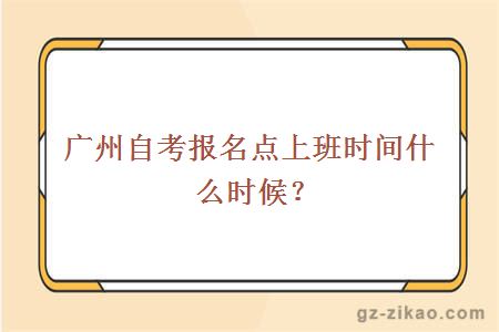 廣州自考報名點(diǎn)上班時(shí)間什么時(shí)候？