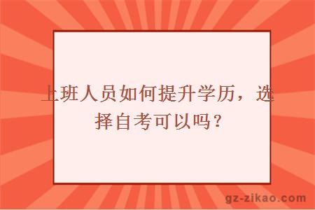 上班人員如何提升學(xué)歷，選擇自考可以嗎？