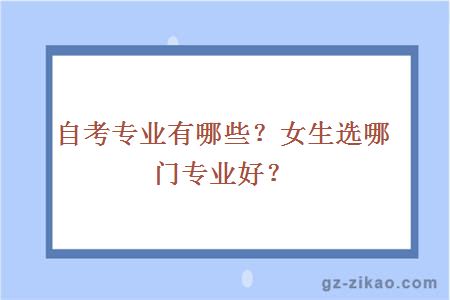自考專(zhuān)業(yè)有哪些？女生選哪門(mén)專(zhuān)業(yè)好？