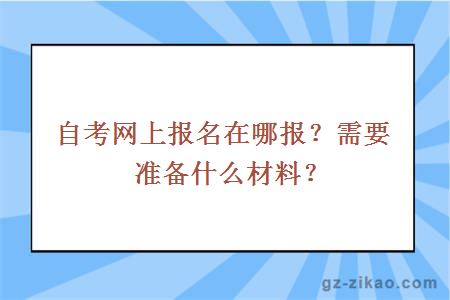 自考網(wǎng)上報名在哪報？需要準備什么材料？