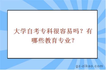 大學(xué)自考專(zhuān)科很容易嗎？有哪些教育專(zhuān)業(yè)？