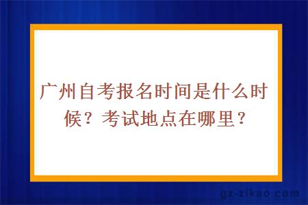 廣州自考報名時(shí)間是什么時(shí)候？考試地點(diǎn)在哪里？