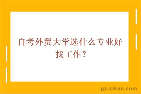 自考外貿大學(xué)選什么專(zhuān)業(yè)好找工作？
