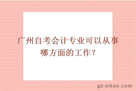 廣州自考會(huì )計專(zhuān)業(yè)可以從事哪方面的工作？