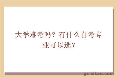 大學(xué)難考嗎？有什么自考專(zhuān)業(yè)可以選？