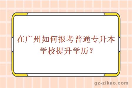在廣州如何報考普通專(zhuān)升本學(xué)校提升學(xué)歷？