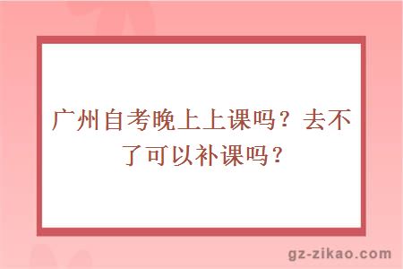 廣州自考晚上上課嗎？去不了可以補課嗎？