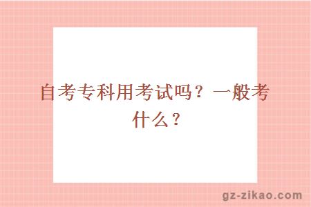 自考專(zhuān)科用考試嗎？一般考什么？