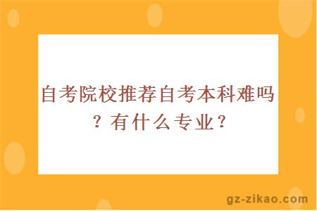 自考院校推薦自考本科難嗎？有什么專(zhuān)業(yè)？