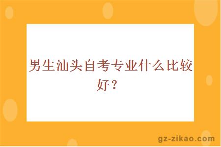男生汕頭自考專(zhuān)業(yè)什么比較好？