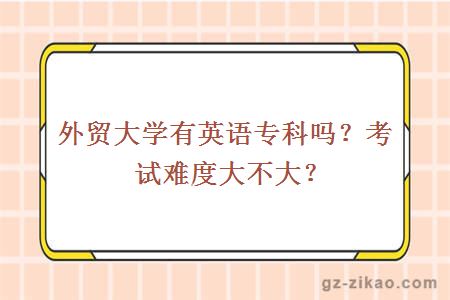 外貿大學(xué)有英語(yǔ)專(zhuān)科嗎？考試難度大不大？