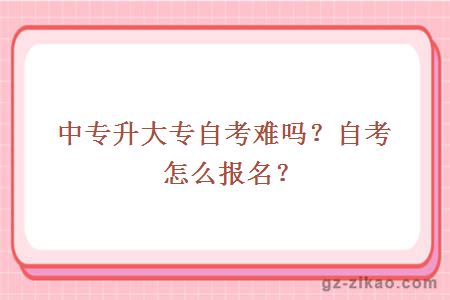 中專(zhuān)升大專(zhuān)自考難嗎？自考怎么報名？