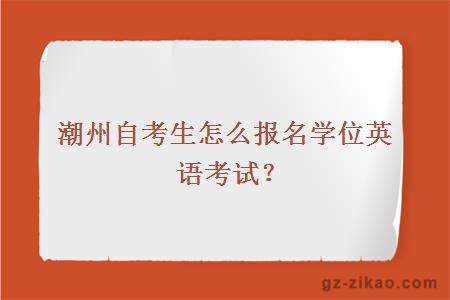 潮州自考生怎么報名學(xué)位英語(yǔ)考試