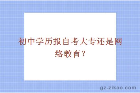 初中學(xué)歷報自考大專(zhuān)還是網(wǎng)絡(luò )教育？