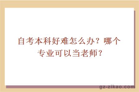 自考本科好難怎么辦？哪個(gè)專(zhuān)業(yè)可以當老師？
