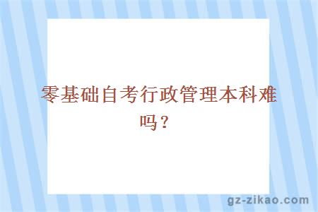 零基礎自考行政管理本科難嗎？