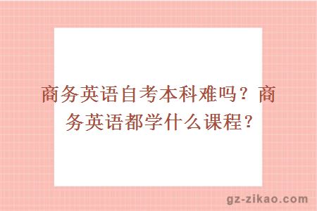 商務(wù)英語(yǔ)自考本科難嗎？商務(wù)英語(yǔ)都學(xué)什么課程？