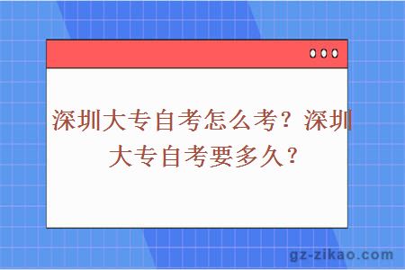 深圳大專(zhuān)自考怎么考？深圳大專(zhuān)自考要多久？