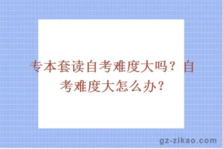 專(zhuān)本套讀自考難度大嗎？自考難度大怎么辦？