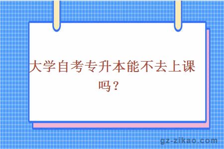 大學(xué)自考專(zhuān)升本能不去上課嗎？