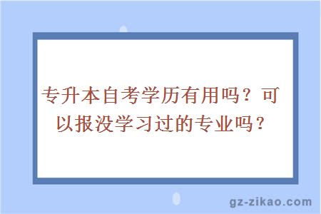 專(zhuān)升本自考學(xué)歷有用嗎？可以報沒(méi)學(xué)習過(guò)的專(zhuān)業(yè)嗎？