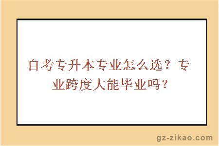 自考專(zhuān)升本專(zhuān)業(yè)怎么選？專(zhuān)業(yè)跨度大能畢業(yè)嗎？