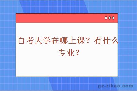 自考大學(xué)在哪上課？有什么專(zhuān)業(yè)？